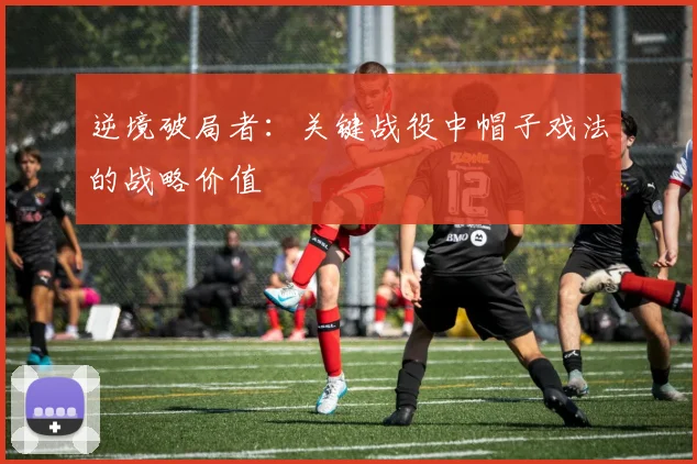 逆境破局者：关键战役中帽子戏法的战略价值