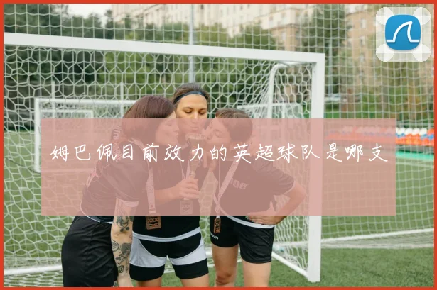 姆巴佩目前效力的英超球队是哪支