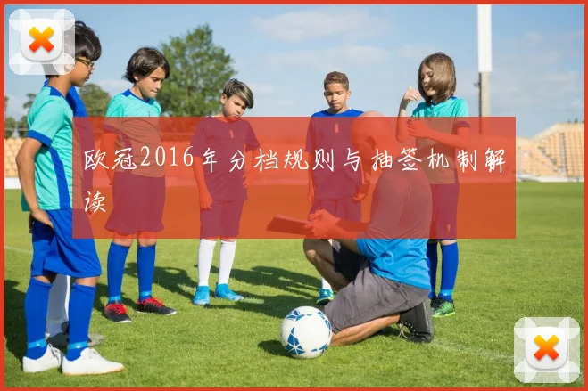 欧冠2016年分档规则与抽签机制解读