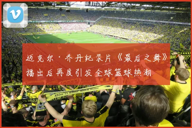 迈克尔·乔丹纪录片《最后之舞》播出后再度引发全球篮球热潮