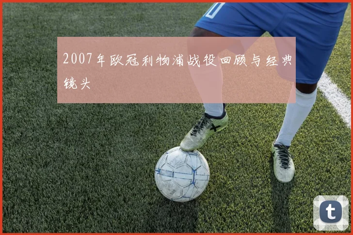 2007年欧冠利物浦战役回顾与经典镜头