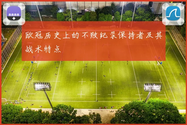 欧冠历史上的不败纪录保持者及其战术特点