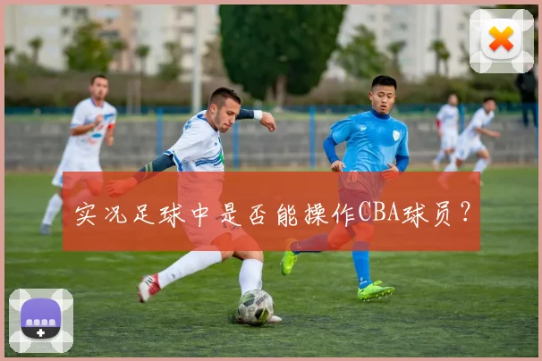 实况足球中是否能操作CBA球员？