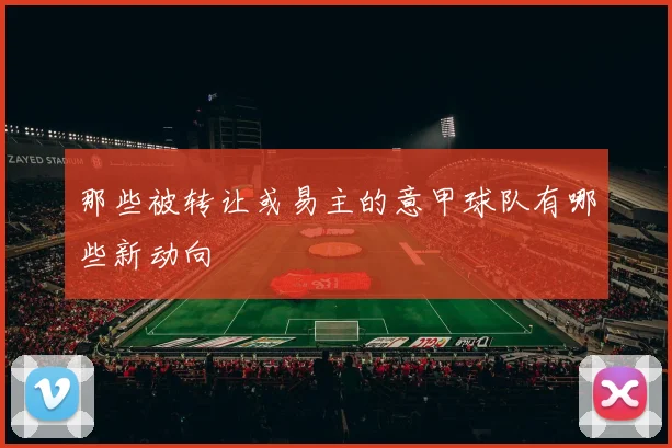那些被转让或易主的意甲球队有哪些新动向