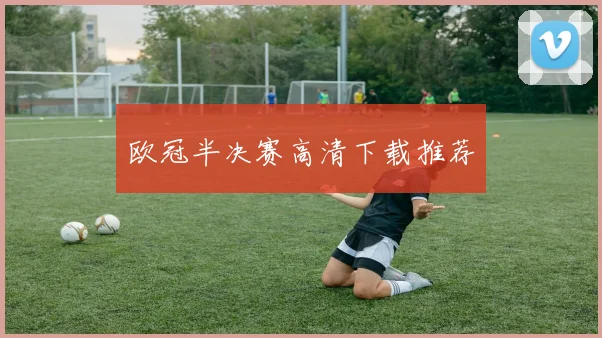 欧冠半决赛高清下载推荐