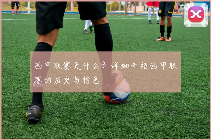 西甲联赛是什么？详细介绍西甲联赛的历史与特色