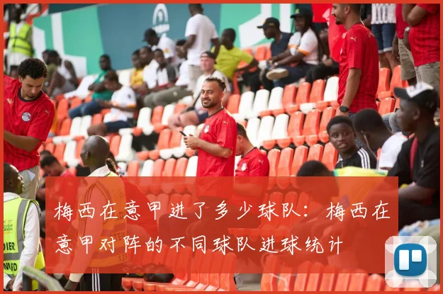 梅西在意甲进了多少球队：梅西在意甲对阵的不同球队进球统计