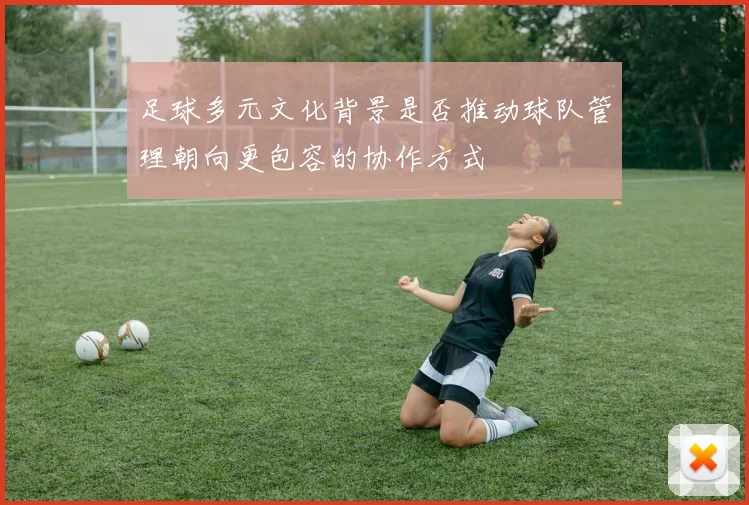 足球多元文化背景是否推动球队管理朝向更包容的协作方式