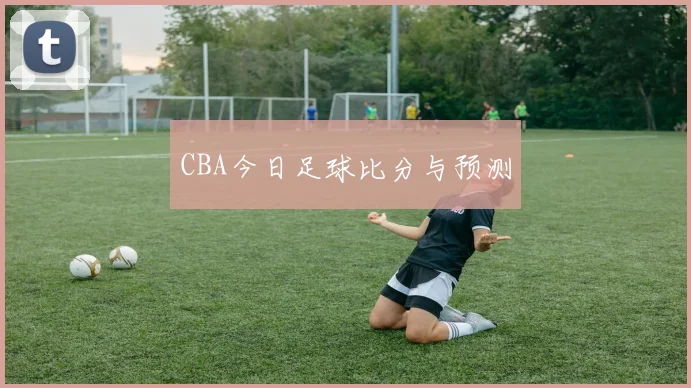 CBA今日足球比分与预测