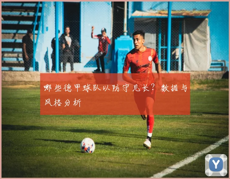 哪些德甲球队以防守见长？数据与风格分析